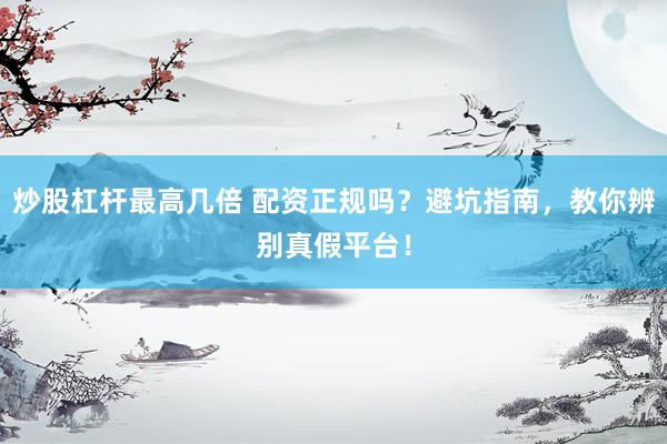 炒股杠杆最高几倍 配资正规吗？避坑指南，教你辨别真假平台！