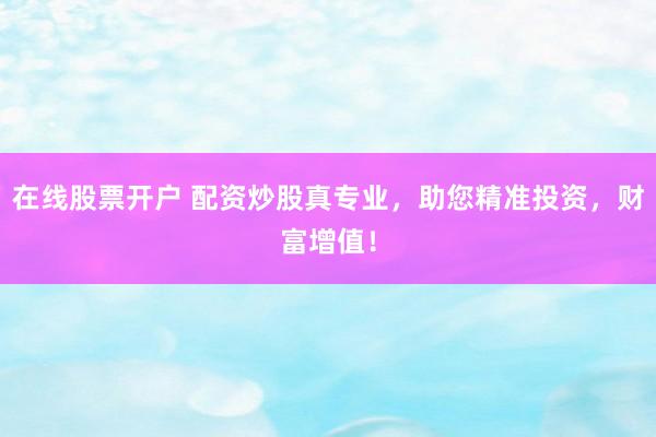 在线股票开户 配资炒股真专业，助您精准投资，财富增值！