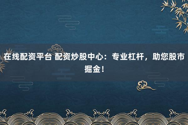 在线配资平台 配资炒股中心：专业杠杆，助您股市掘金！