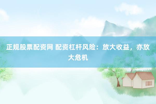 正规股票配资网 配资杠杆风险：放大收益，亦放大危机