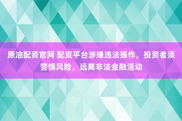 原油配资官网 配资平台涉嫌违法操作，投资者须警惕风险，远离非法金融活动
