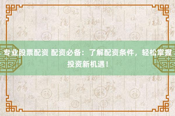 专业股票配资 配资必备：了解配资条件，轻松掌握投资新机遇！