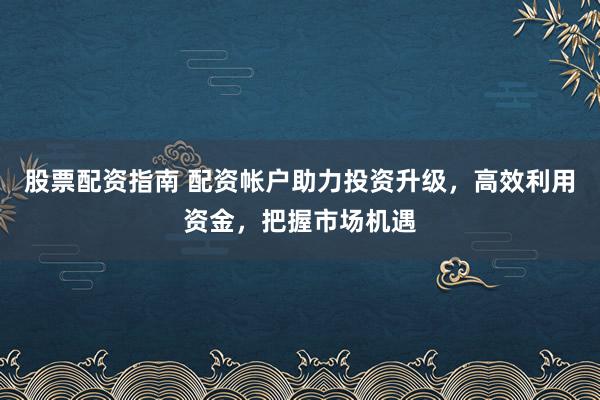 股票配资指南 配资帐户助力投资升级，高效利用资金，把握市场机遇