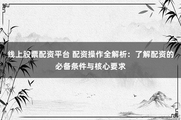 线上股票配资平台 配资操作全解析：了解配资的必备条件与核心要求