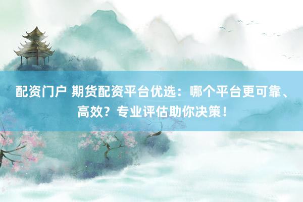配资门户 期货配资平台优选：哪个平台更可靠、高效？专业评估助你决策！