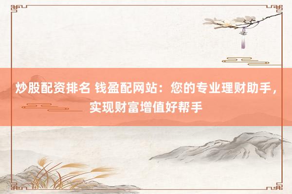 炒股配资排名 钱盈配网站：您的专业理财助手，实现财富增值好帮手