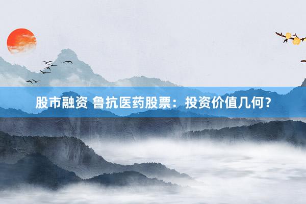 股市融资 鲁抗医药股票：投资价值几何？