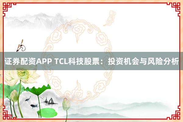 证券配资APP TCL科技股票：投资机会与风险分析
