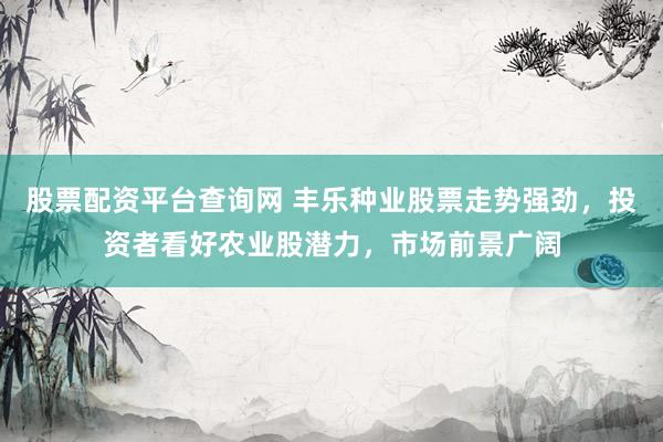 股票配资平台查询网 丰乐种业股票走势强劲，投资者看好农业股潜力，市场前景广阔