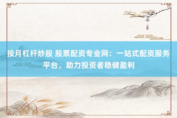 按月杠杆炒股 股票配资专业网：一站式配资服务平台，助力投资者稳健盈利