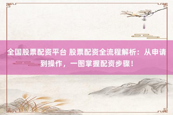 全国股票配资平台 股票配资全流程解析：从申请到操作，一图掌握配资步骤！