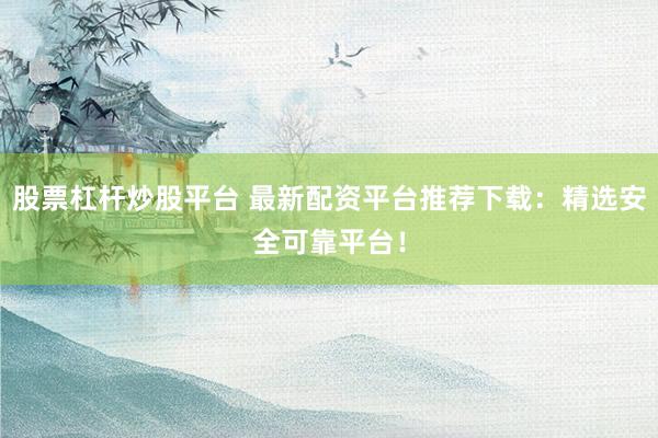 股票杠杆炒股平台 最新配资平台推荐下载：精选安全可靠平台！