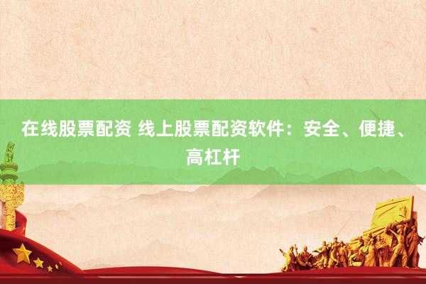 在线股票配资 线上股票配资软件：安全、便捷、高杠杆
