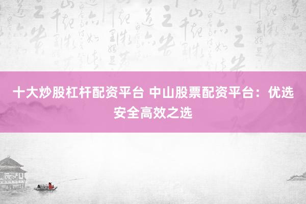 十大炒股杠杆配资平台 中山股票配资平台：优选安全高效之选