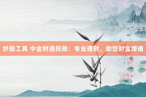 炒股工具 中金财通投顾：专业理财，助您财富增值