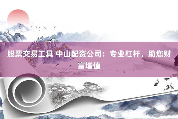股票交易工具 中山配资公司：专业杠杆，助您财富增值