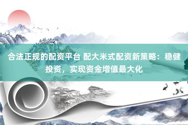 合法正规的配资平台 配大米式配资新策略：稳健投资，实现资金增值最大化