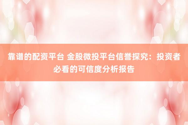 靠谱的配资平台 金股微投平台信誉探究：投资者必看的可信度分析报告
