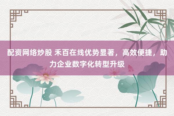 配资网络炒股 禾百在线优势显著，高效便捷，助力企业数字化转型升级