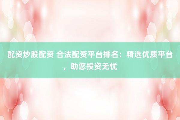 配资炒股配资 合法配资平台排名：精选优质平台，助您投资无忧