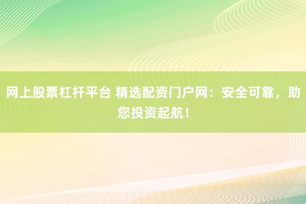 网上股票杠杆平台 精选配资门户网：安全可靠，助您投资起航！