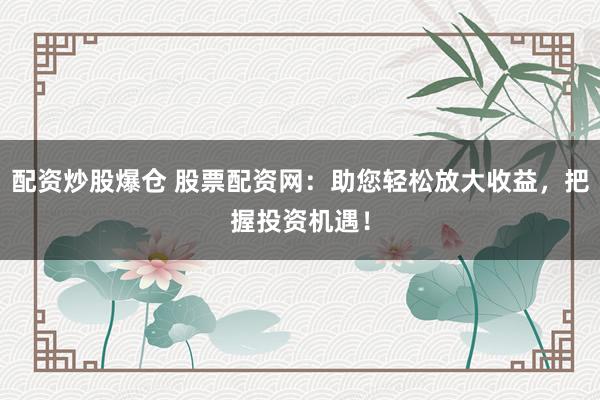 配资炒股爆仓 股票配资网：助您轻松放大收益，把握投资机遇！