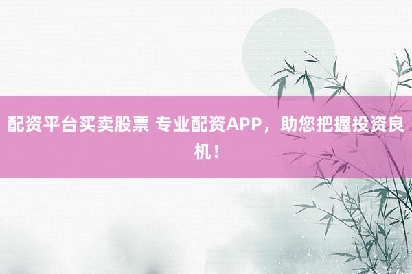 配资平台买卖股票 专业配资APP，助您把握投资良机！