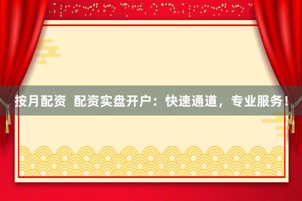 按月配资  配资实盘开户：快速通道，专业服务！