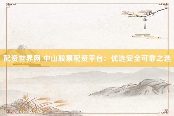 配资世界网 中山股票配资平台：优选安全可靠之选