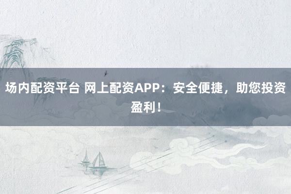场内配资平台 网上配资APP：安全便捷，助您投资盈利！