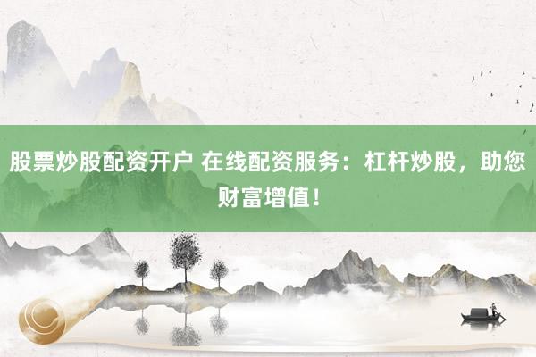 股票炒股配资开户 在线配资服务：杠杆炒股，助您财富增值！