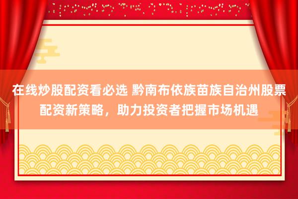 在线炒股配资看必选 黔南布依族苗族自治州股票配资新策略，助力投资者把握市场机遇