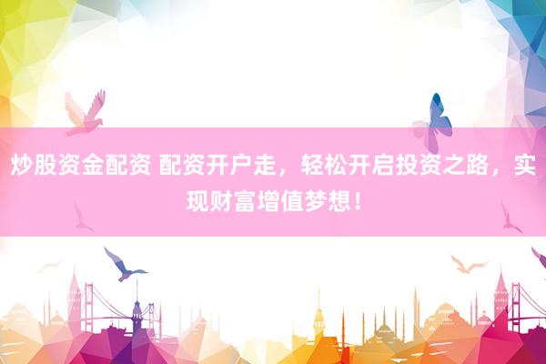 炒股资金配资 配资开户走，轻松开启投资之路，实现财富增值梦想！