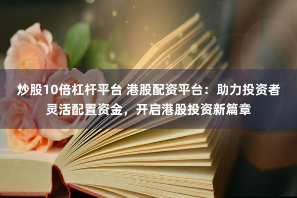 炒股10倍杠杆平台 港股配资平台：助力投资者灵活配置资金，开启港股投资新篇章