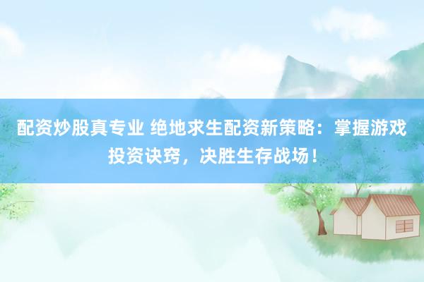配资炒股真专业 绝地求生配资新策略：掌握游戏投资诀窍，决胜生存战场！