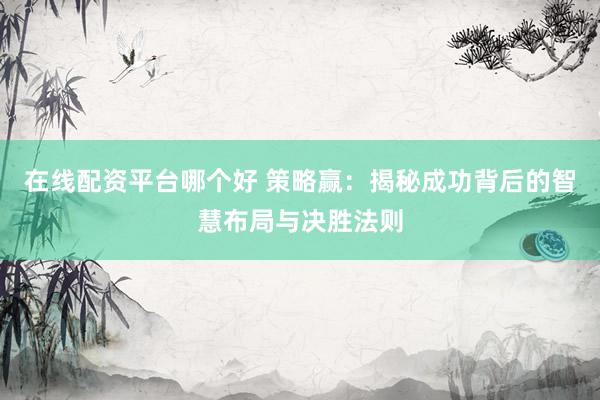在线配资平台哪个好 策略赢：揭秘成功背后的智慧布局与决胜法则