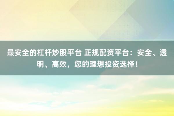 最安全的杠杆炒股平台 正规配资平台：安全、透明、高效，您的理想投资选择！