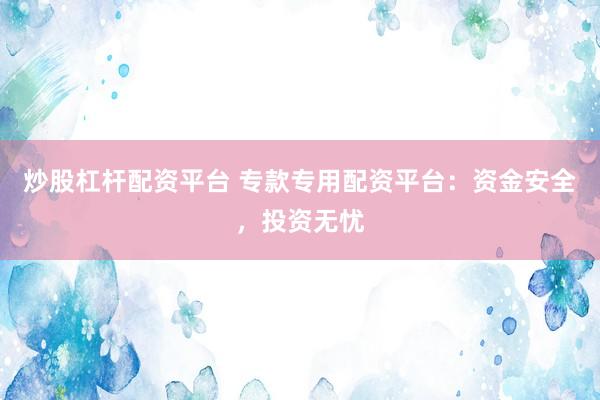 炒股杠杆配资平台 专款专用配资平台：资金安全，投资无忧