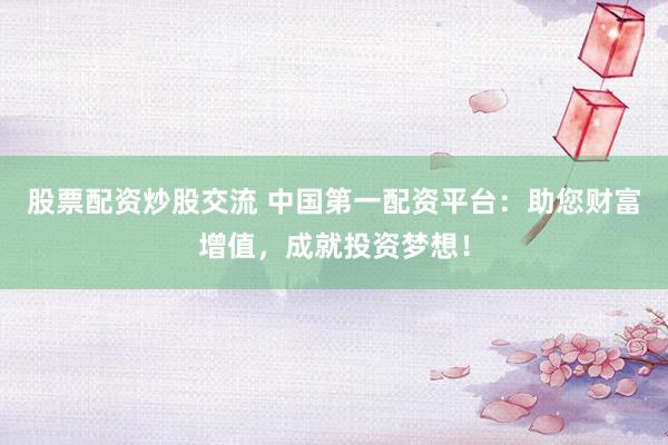 股票配资炒股交流 中国第一配资平台：助您财富增值，成就投资梦想！