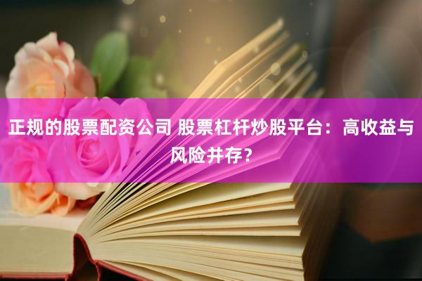 正规的股票配资公司 股票杠杆炒股平台：高收益与风险并存？
