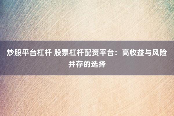 炒股平台杠杆 股票杠杆配资平台：高收益与风险并存的选择