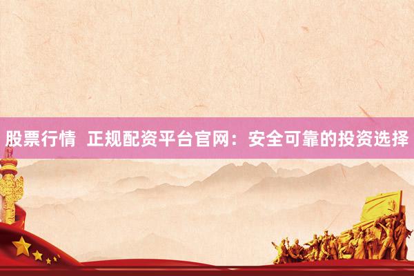 股票行情  正规配资平台官网：安全可靠的投资选择