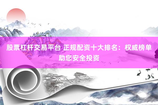 股票杠杆交易平台 正规配资十大排名：权威榜单助您安全投资