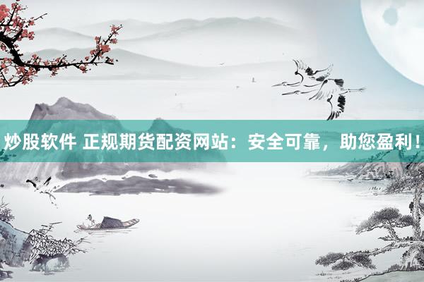 炒股软件 正规期货配资网站：安全可靠，助您盈利！