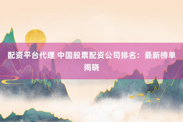 配资平台代理 中国股票配资公司排名：最新榜单揭晓