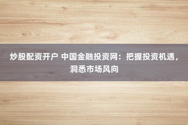 炒股配资开户 中国金融投资网：把握投资机遇，洞悉市场风向