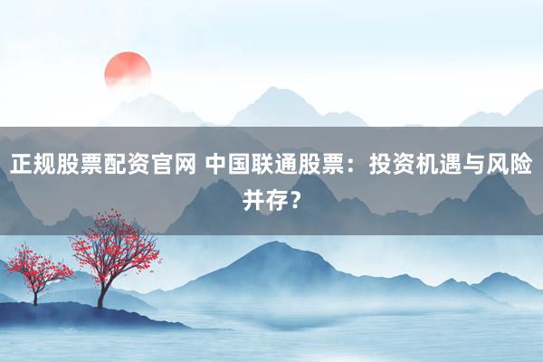 正规股票配资官网 中国联通股票：投资机遇与风险并存？