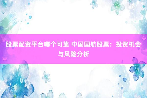 股票配资平台哪个可靠 中国国航股票：投资机会与风险分析