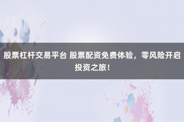 股票杠杆交易平台 股票配资免费体验，零风险开启投资之旅！