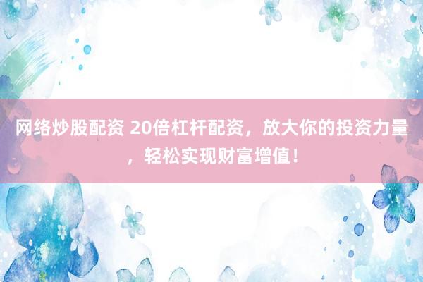 网络炒股配资 20倍杠杆配资，放大你的投资力量，轻松实现财富增值！